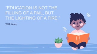 “EDUCATION IS NOT THE
FILLING OF A PAIL, BUT
THE LIGHTING OF A FIRE.”
W.B. Yeats
 