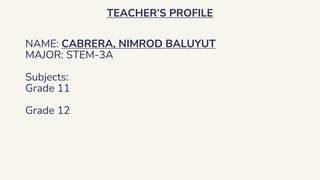 TEACHER’S PROFILE
NAME: CABRERA, NIMROD BALUYUT
MAJOR: STEM-3A
Subjects:
Grade 11
Grade 12
 