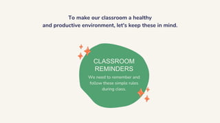 To make our classroom a healthy
and productive environment, let's keep these in mind.
CLASSROOM
REMINDERS
We need to remember and
follow these simple rules
during class.
 