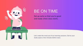 BE ON TIME
Set up early so that you're good
and ready when class starts.
Let's make the most out of our learning sessions. Get to your
study space a few minutes before class.
 