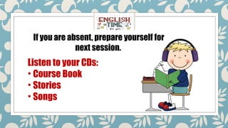 If you are absent, prepare yourself for
next session.
Listen to your CDs:
• Course Book
• Stories
• Songs
 