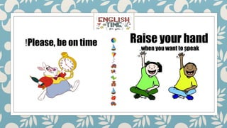 Please, be on time
! Raise your hand
when you want to speak
.
 