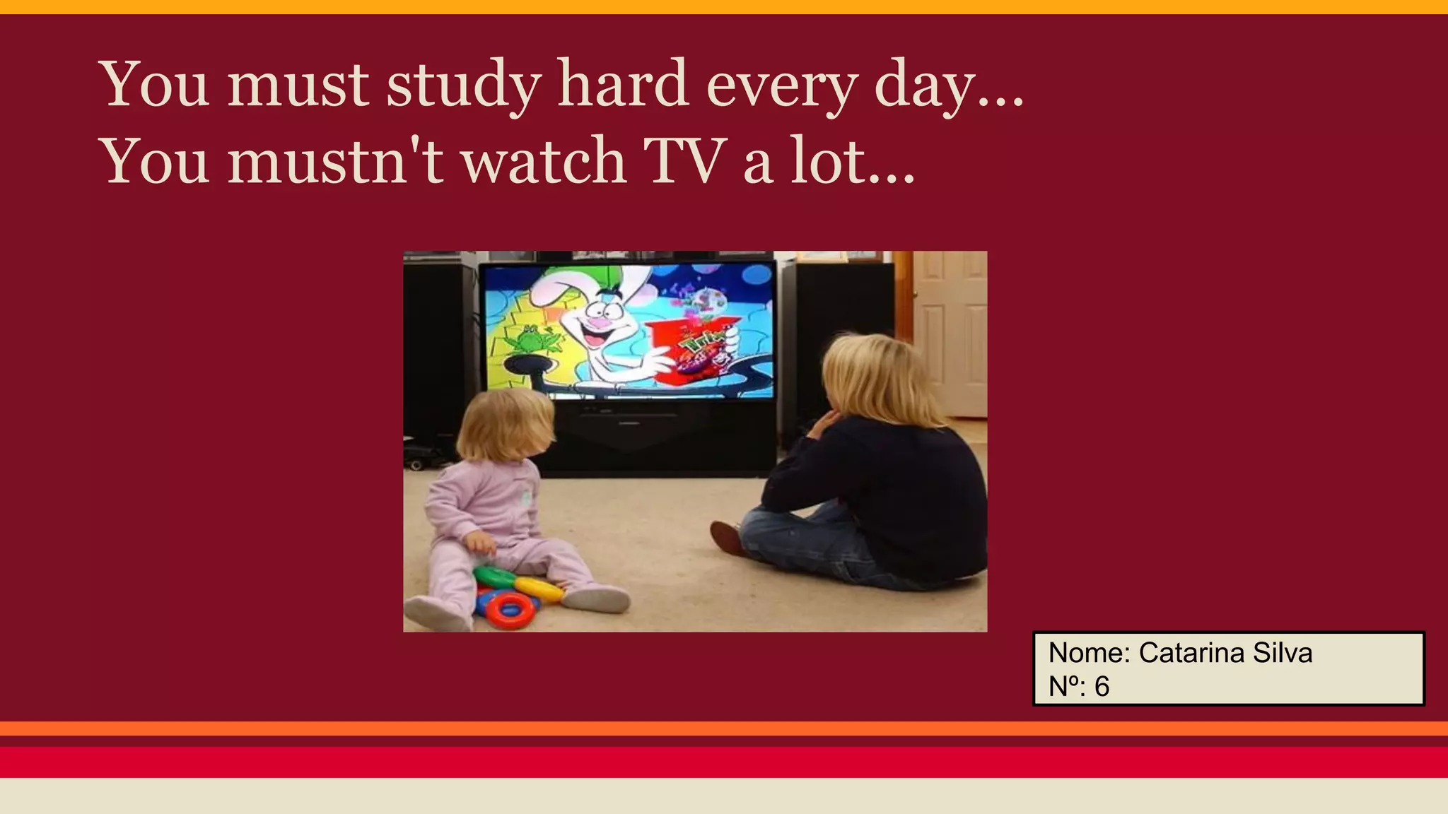 You must study hard every day…
You mustn't watch TV a lot...
Nome: Catarina Silva
Nº: 6