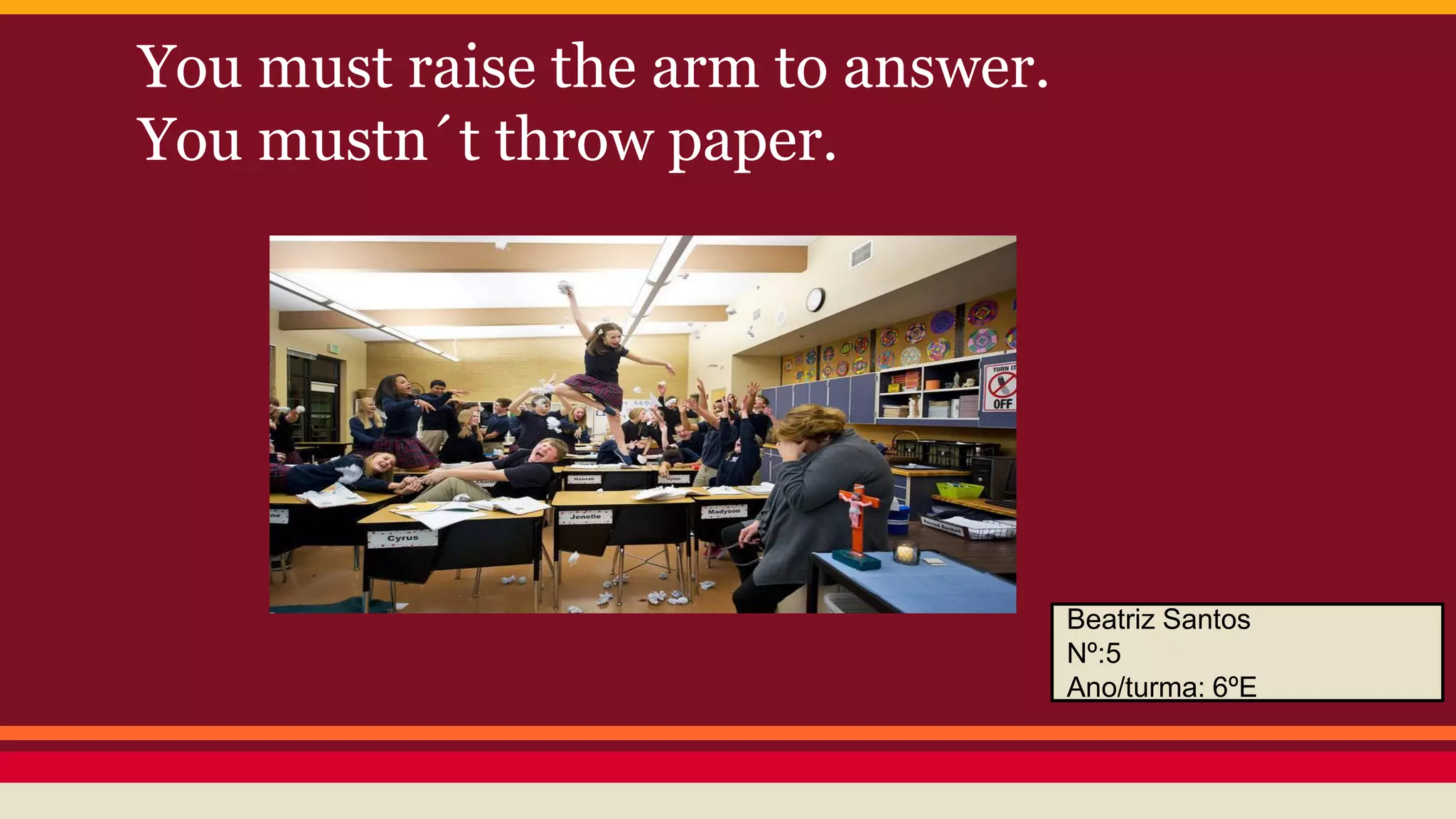 You must raise the arm to answer.
You mustn´t throw paper.
Beatriz Santos
Nº:5
Ano/turma: 6ºE