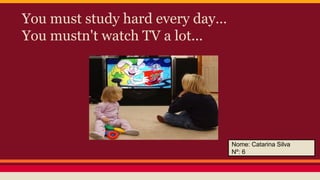 You must study hard every day…
You mustn't watch TV a lot...

Nome: Catarina Silva
Nº: 6

 