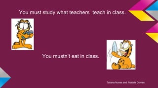 You must study what teachers teach in class.

You mustn’t eat in class.

Tatiana Nunes and Matilde Gomes

 