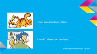 I must pay attention in class.

I mustn’t disrespect teachers.

António Aguiar and Gonçalo Figueira

 