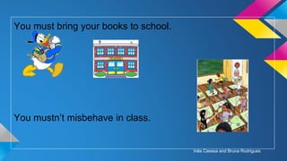 You must bring your books to school.

You mustn’t misbehave in class.

Inês Caessa and Bruna Rodrigues

 