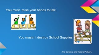 You must raise your hands to talk.

You mustn´t destroy School Supplies.

Ana Carolina and Tatiana Pinheiro

 