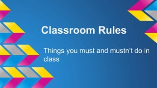 Classroom Rules
Things you must and mustn’t do in
class

 