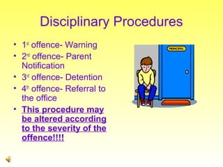 Disciplinary Procedures
• 1st offence- Warning
• 2nd offence- Parent
Notification
• 3rd offence- Detention
• 4th offence- Referral to
the office
• This procedure may
be altered according
to the severity of the
offence!!!!

 