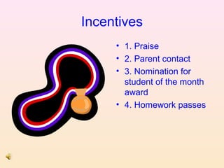 Incentives
• 1. Praise
• 2. Parent contact
• 3. Nomination for
student of the month
award
• 4. Homework passes

 