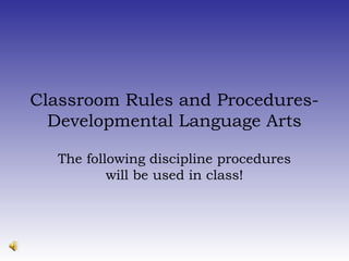 Classroom Rules and Procedures-
Developmental Language Arts
The following discipline procedures
will be used in class!
 