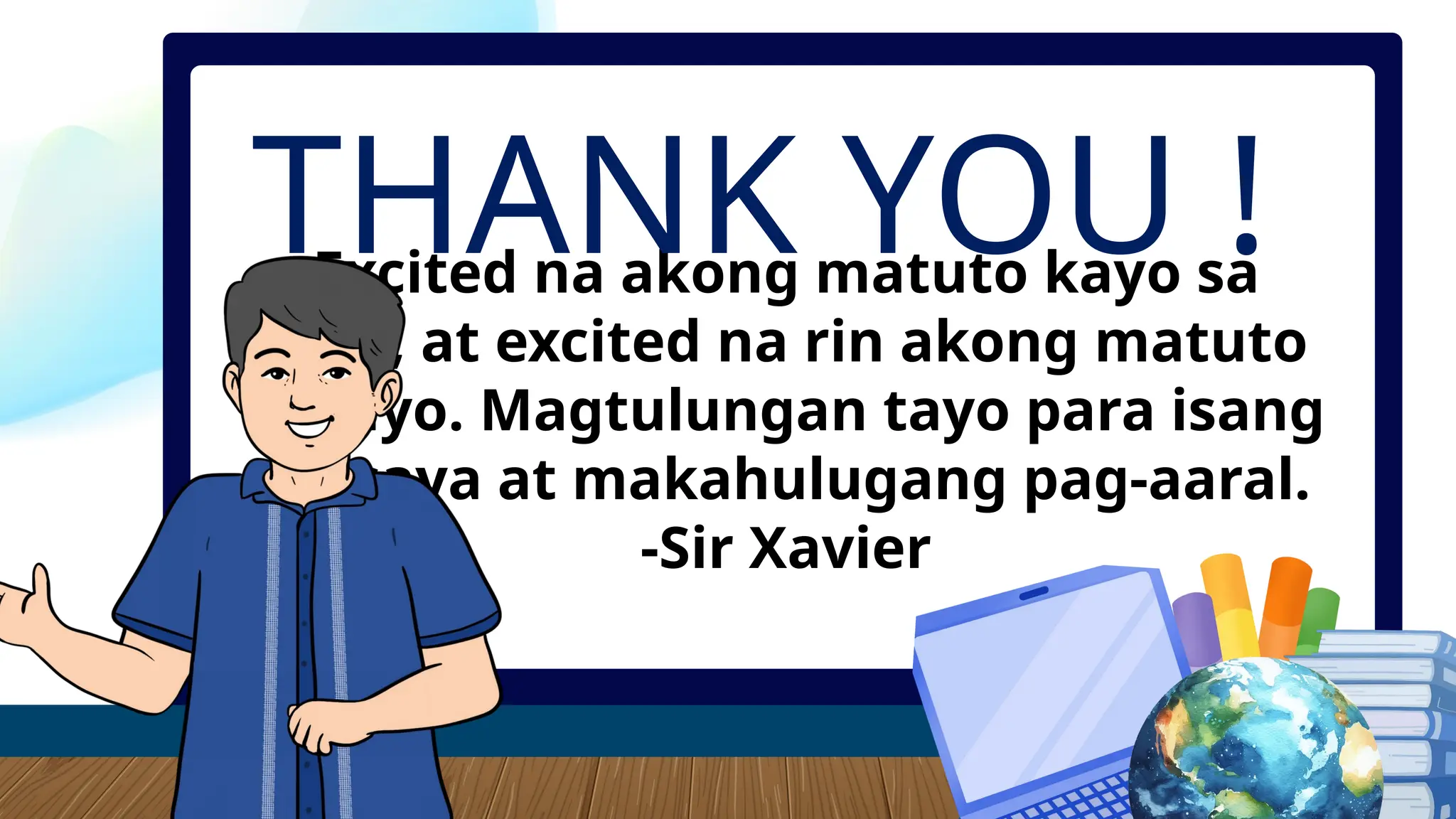 Excited na akong matuto kayo sa
akin, at excited na rin akong matuto
sa inyo. Magtulungan tayo para isang
masaya at makahulugang pag-aaral.
-Sir Xavier
THANK YOU !
 