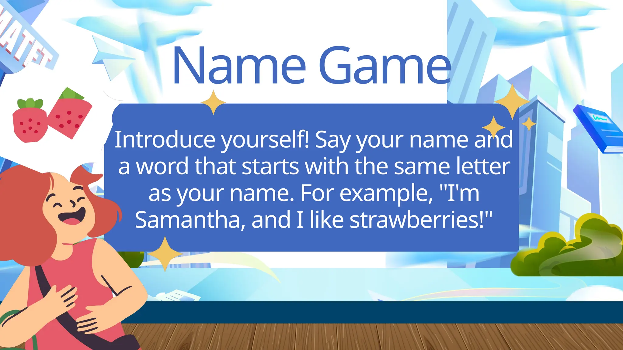 Name Game
Introduce yourself! Say your name and
a word that starts with the same letter
as your name. For example, "I'm
Samantha, and I like strawberries!"
 