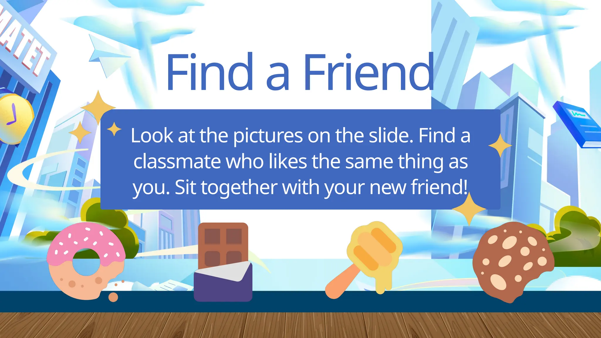 Find a Friend
Look at the pictures on the slide. Find a
classmate who likes the same thing as
you. Sit together with your new friend!
 
