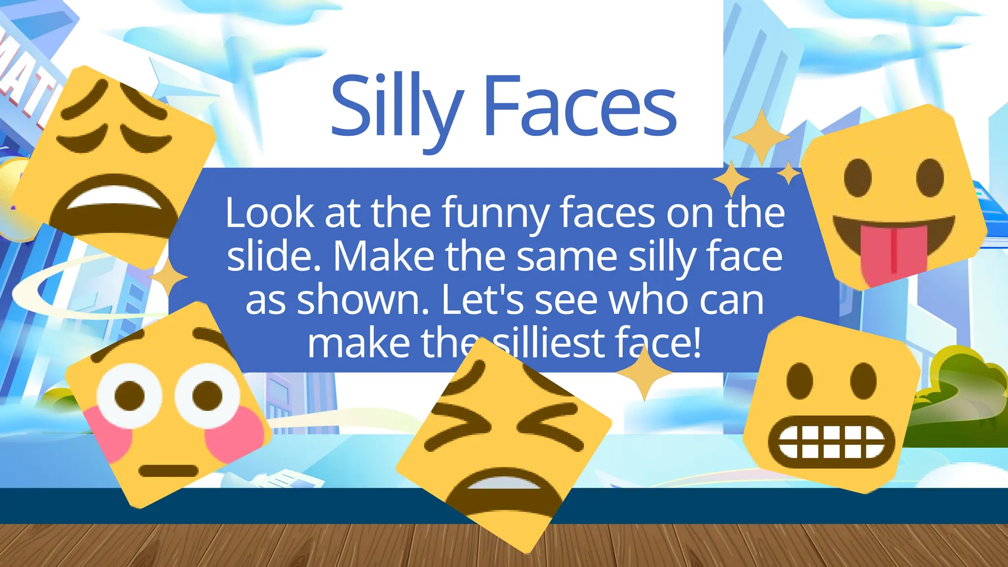 Silly Faces
Look at the funny faces on the
slide. Make the same silly face
as shown. Let's see who can
make the silliest face!
 