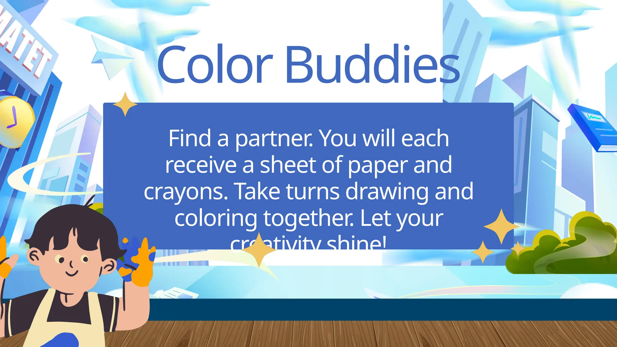 Color Buddies
Find a partner. You will each
receive a sheet of paper and
crayons. Take turns drawing and
coloring together. Let your
creativity shine!
 