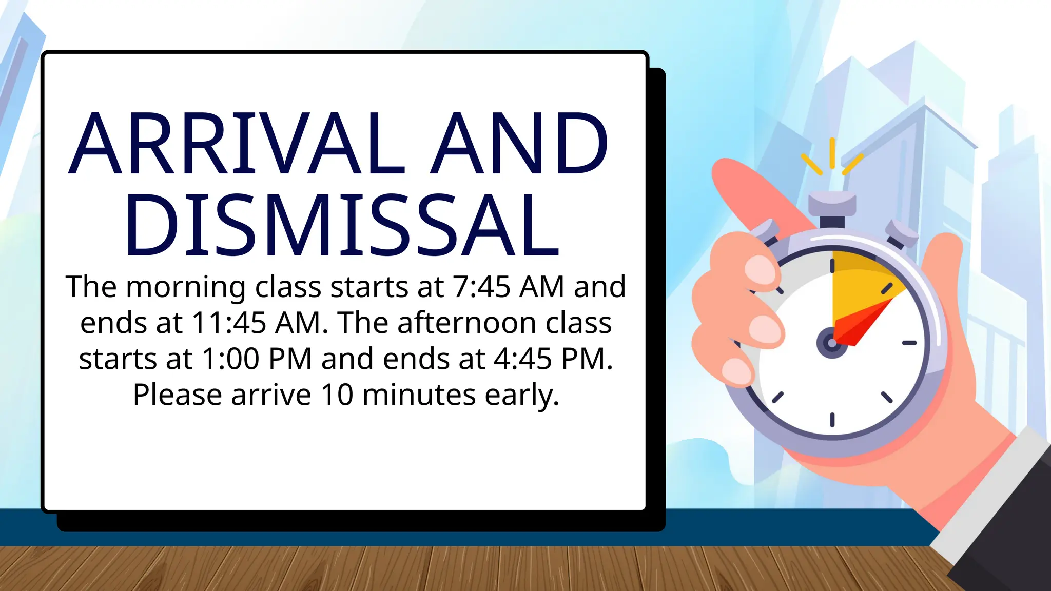 The morning class starts at 7:45 AM and
ends at 11:45 AM. The afternoon class
starts at 1:00 PM and ends at 4:45 PM.
Please arrive 10 minutes early.
ARRIVAL AND
DISMISSAL
 