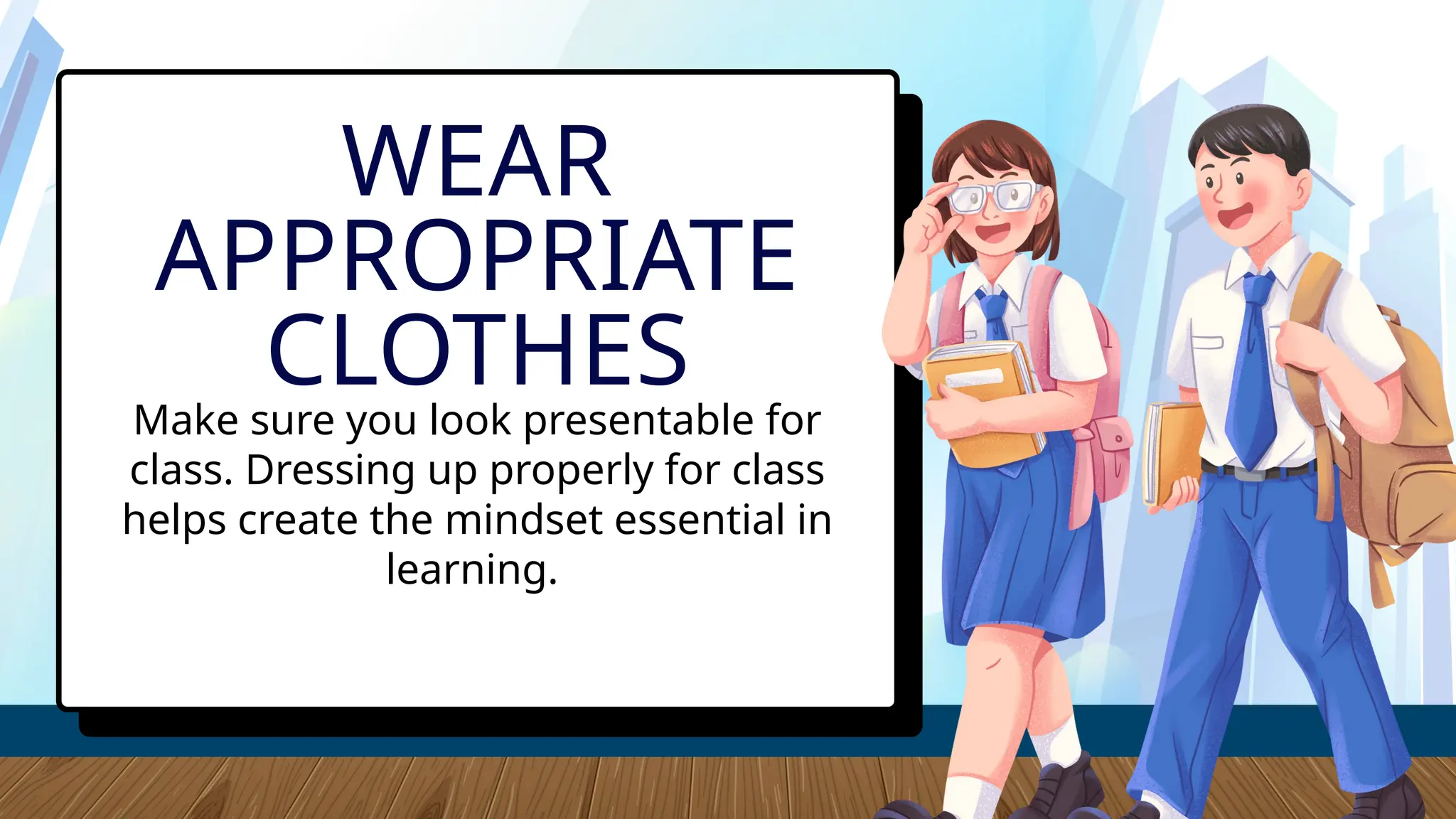 Make sure you look presentable for
class. Dressing up properly for class
helps create the mindset essential in
learning.
WEAR
APPROPRIATE
CLOTHES
 