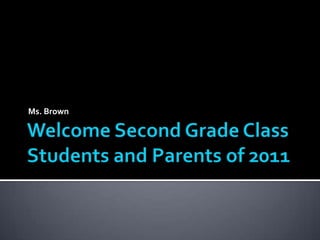 Welcome Second Grade Class Students and Parents of 2011 Ms. Brown 