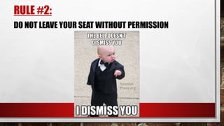 RULE #2:
DO NOT LEAVE YOUR SEAT WITHOUT PERMISSION
 
