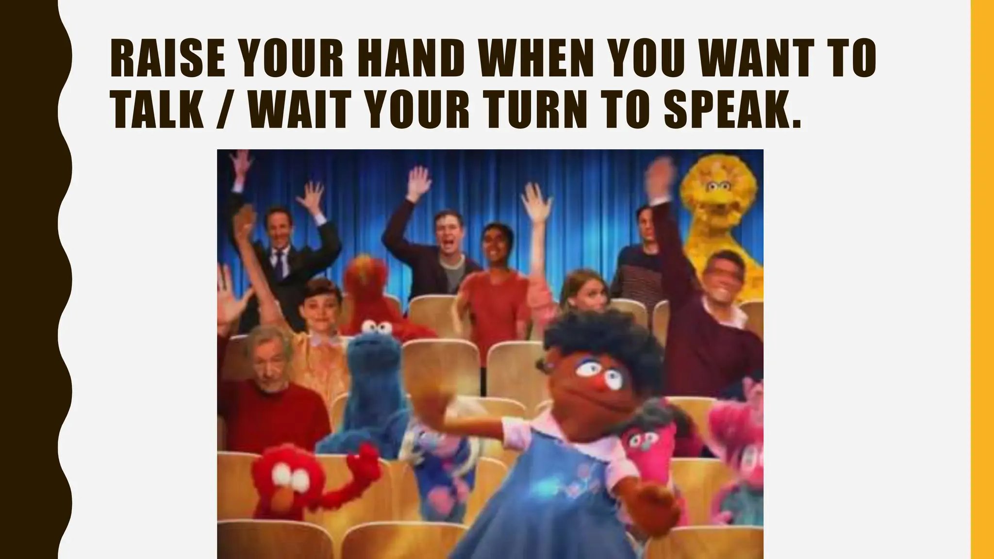 RAISE YOUR HAND WHEN YOU WANT TO
TALK / WAIT YOUR TURN TO SPEAK.