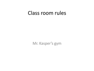 Class room rules
Mr. Kasper’s gym
 