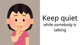 Keep quiet
while somebody is
talking
 