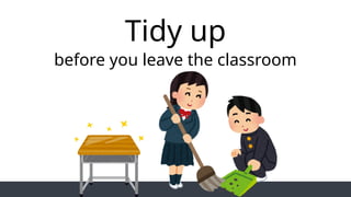 Tidy up
before you leave the classroom
 