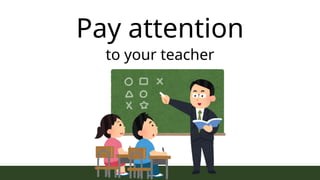 Pay attention
to your teacher
 