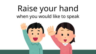 Raise your hand
when you would like to speak
 