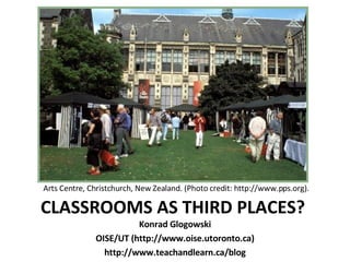CLASSROOMS AS THIRD PLACES?  ,[object Object],[object Object],[object Object],Arts Centre, Christchurch, New Zealand. (Photo credit: http://www.pps.org). 
