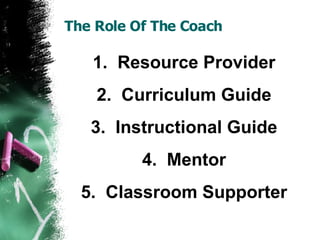 The Role Of The Coach 1.   Resource Provider 2.  Curriculum Guide 3.  Instructional Guide 4.  Mentor 5.  Classroom Supporter 