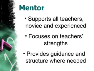 Mentor Supports all teachers, novice and experienced Focuses on teachers’ strengths Provides guidance and structure where needed 