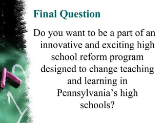 Final Question Do you want to be a part of an innovative and exciting high school reform program designed to change teaching and learning in Pennsylvania’s high schools? 