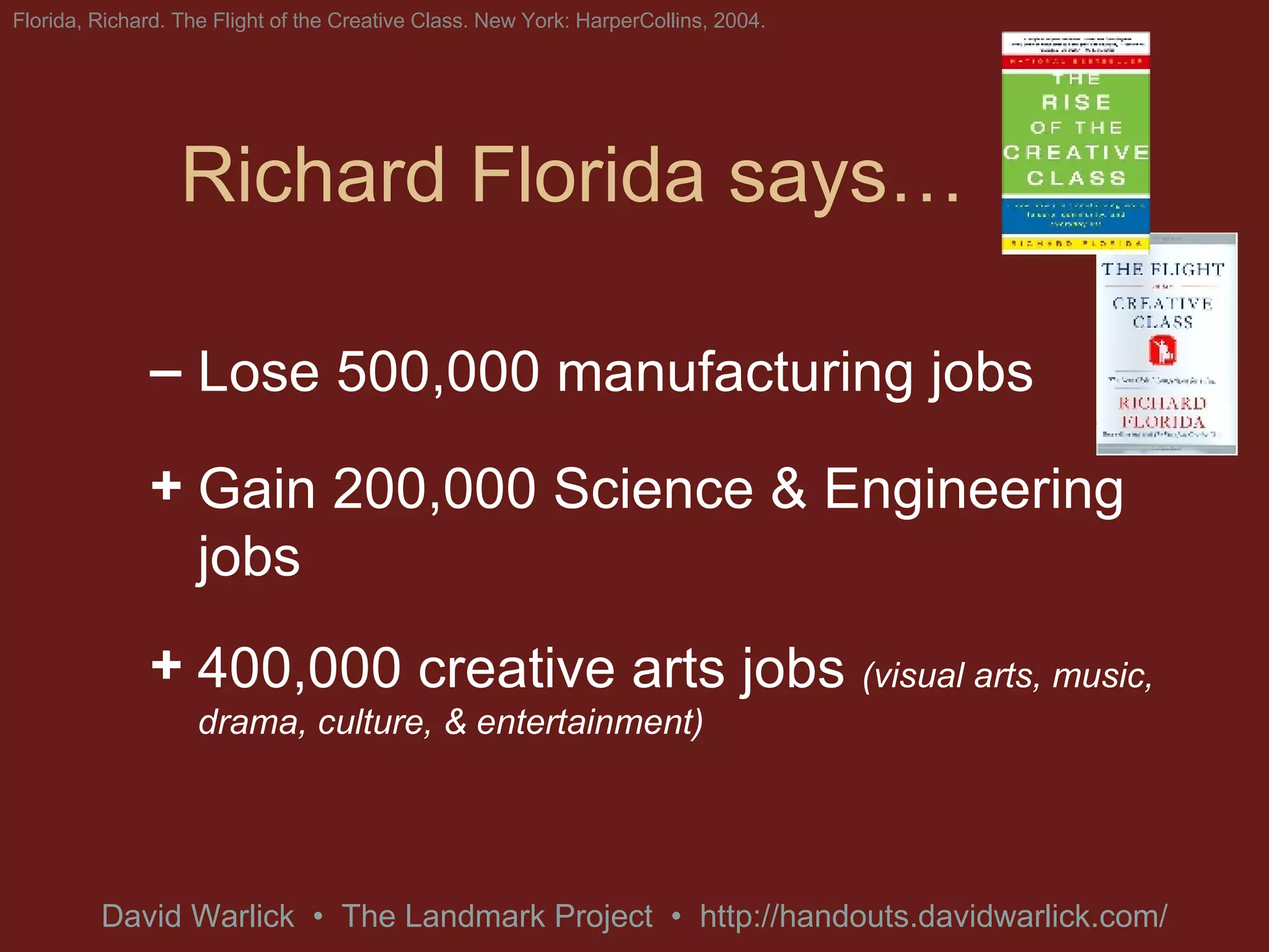 Richard Florida says…  Lose 500,000 manufacturing jobs Gain 200,000 Science & Engineering jobs 400,000 creative arts jobs  (visual arts, music, drama, culture, & entertainment) Florida, Richard. The Flight of the Creative Class. New York: HarperCollins, 2004. 