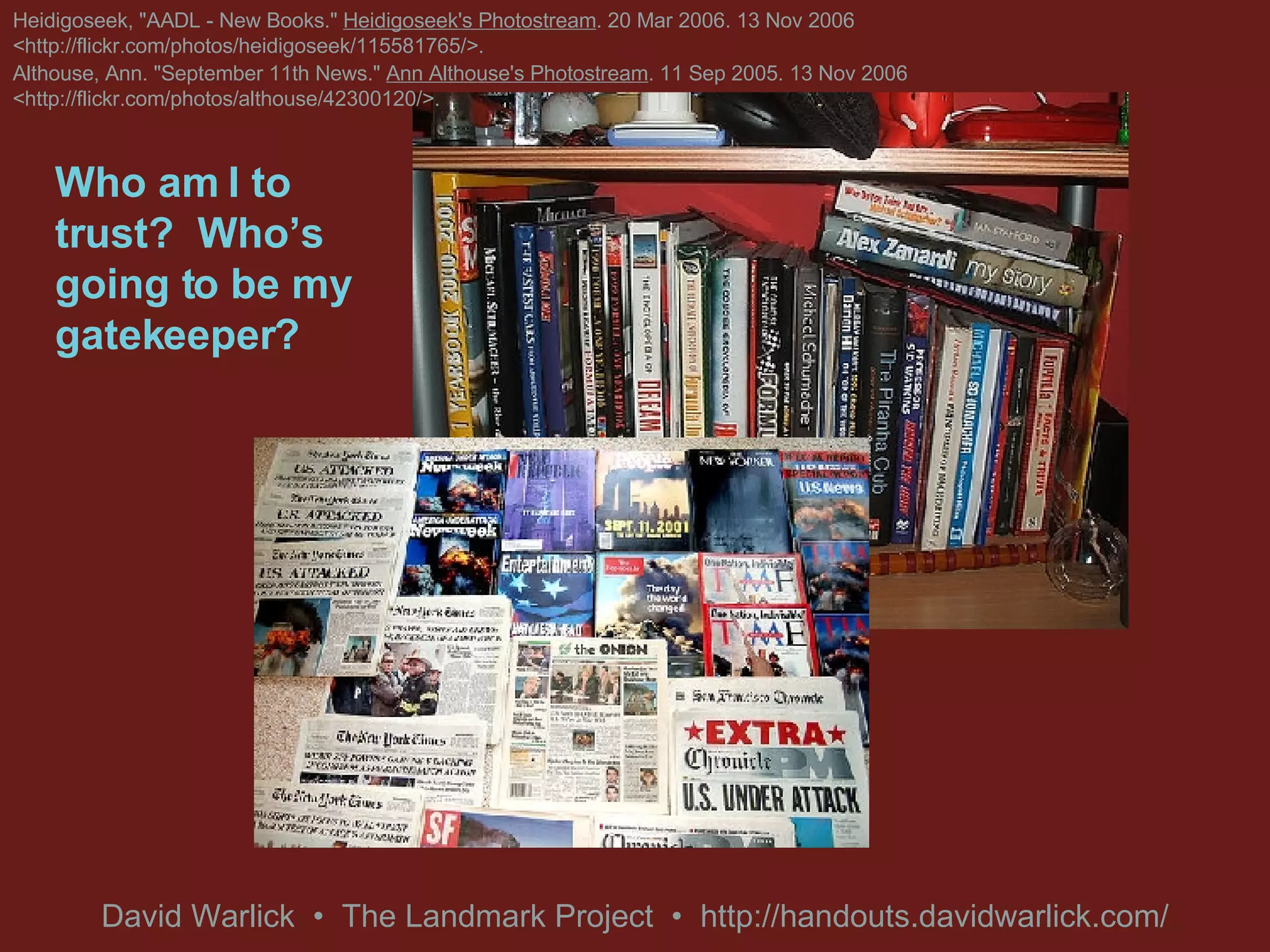 Heidigoseek, &quot;AADL - New Books.&quot;  Heidigoseek's Photostream . 20 Mar 2006. 13 Nov 2006 <http://flickr.com/photos/heidigoseek/115581765/>. Althouse, Ann. &quot;September 11th News.&quot;  Ann Althouse's Photostream . 11 Sep 2005. 13 Nov 2006 <http://flickr.com/photos/althouse/42300120/>. Who am I to trust?  Who’s going to be my gatekeeper? 