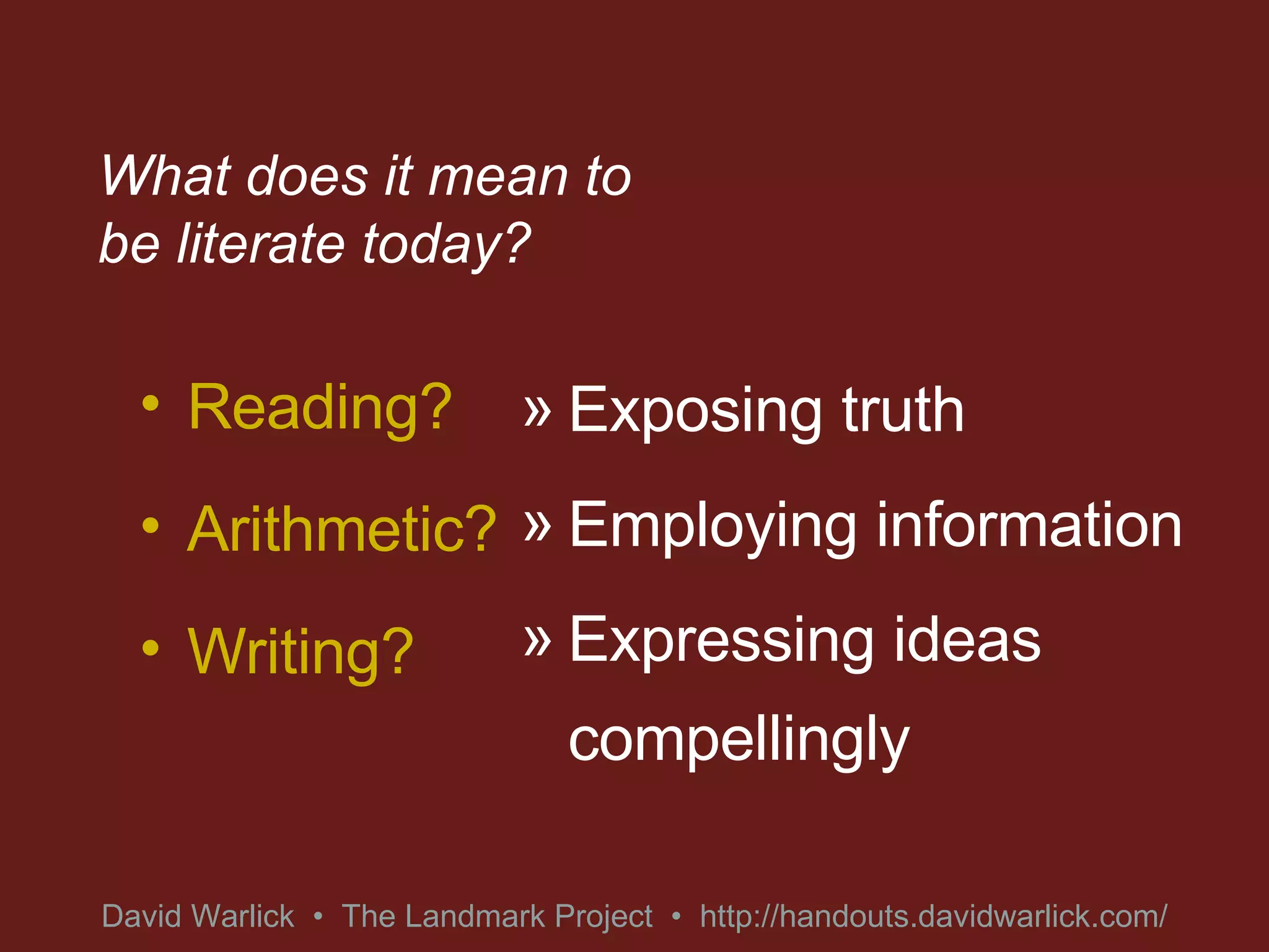 What does it mean to be literate today? Reading? Arithmetic? Writing? Exposing truth Employing information Expressing ideas compellingly David Warlick  •  The Landmark Project  •  http://handouts.davidwarlick.com/ 