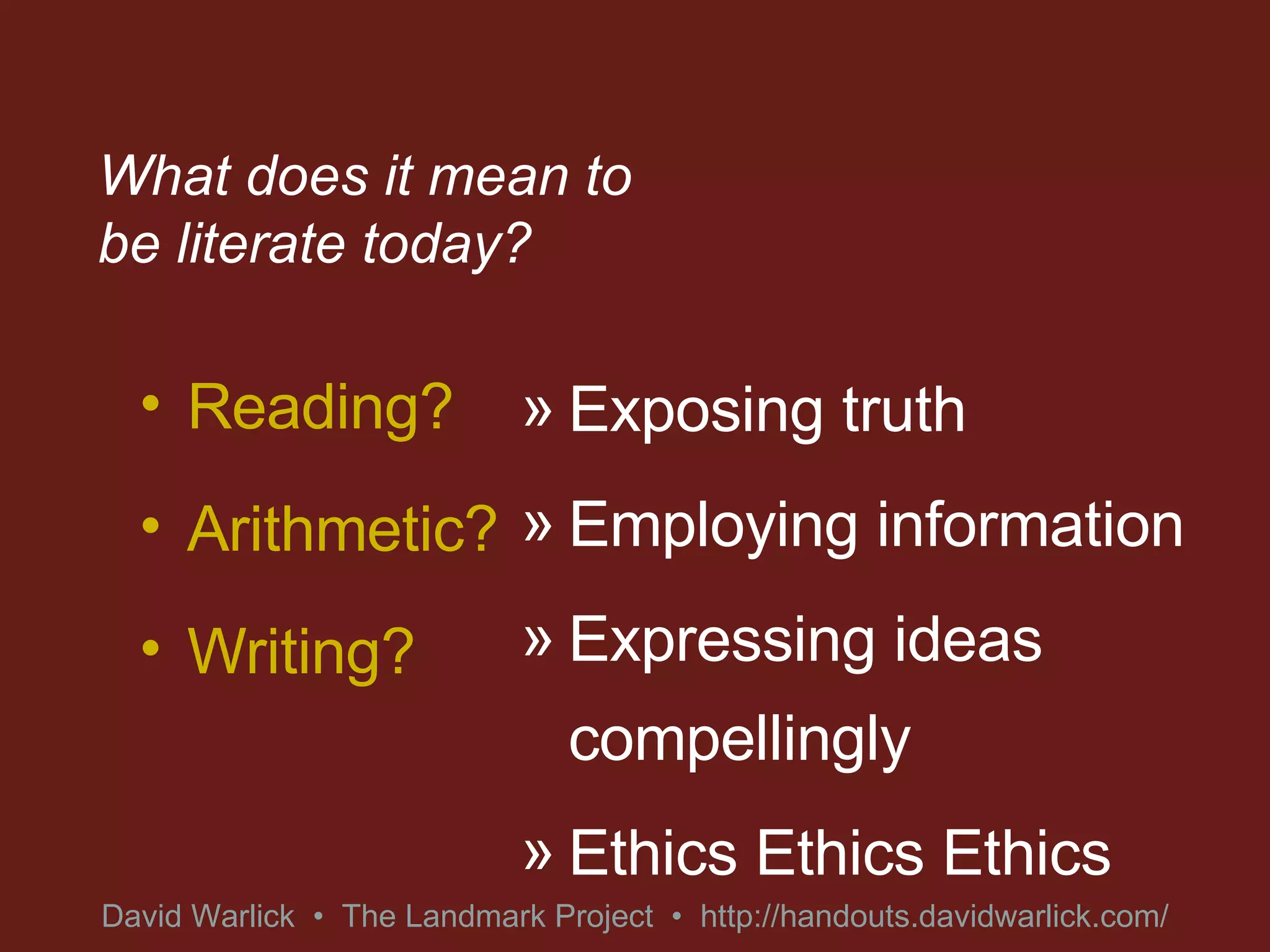 What does it mean to be literate today? Reading? Arithmetic? Writing? Exposing truth Employing information Expressing ideas compellingly Ethics Ethics Ethics David Warlick  •  The Landmark Project  •  http://handouts.davidwarlick.com/ 