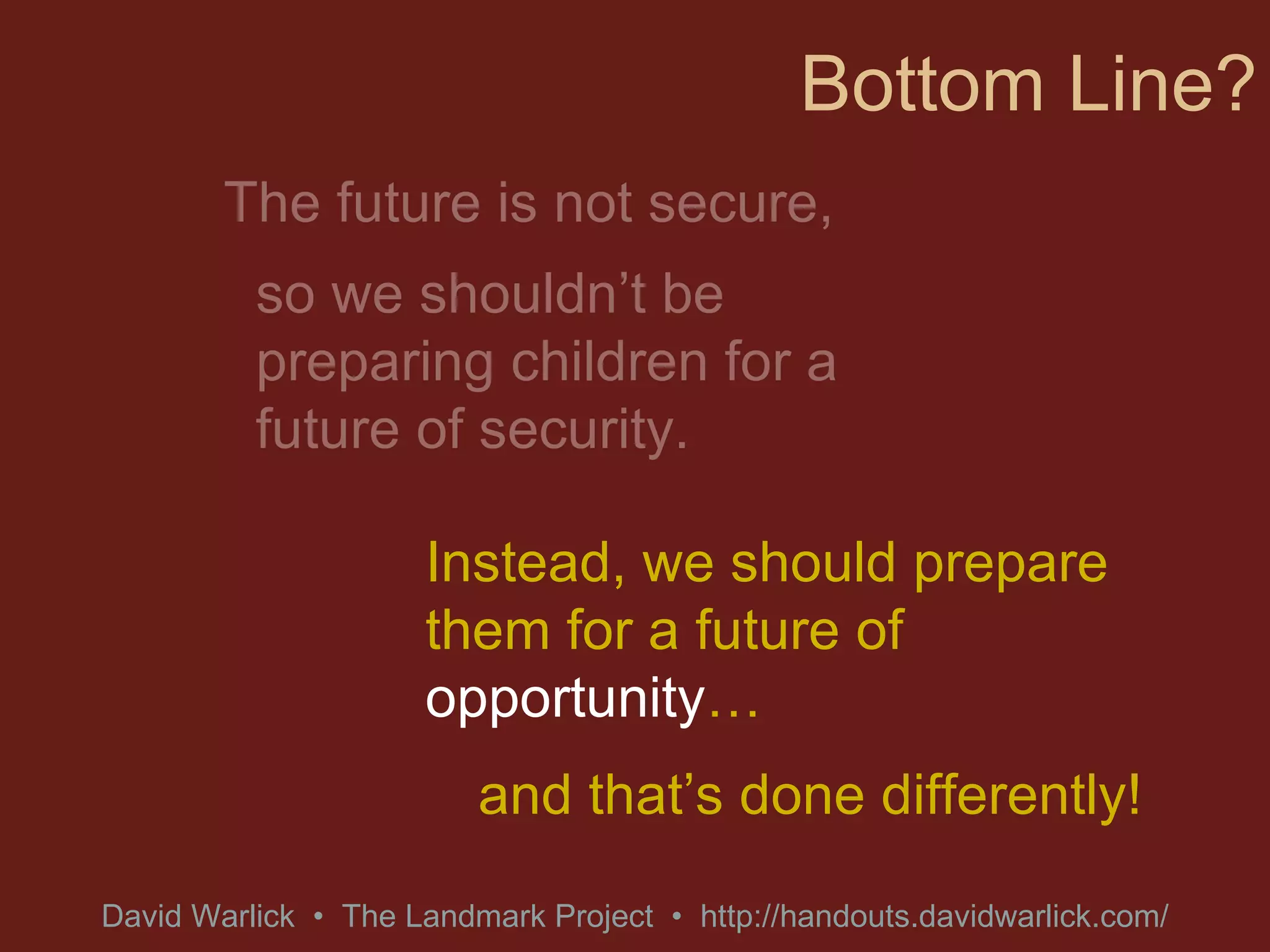 Bottom Line? so we shouldn’t be preparing children for a future of security. Instead, we should prepare them for a future of  opportunity … and that’s done differently! The future is not secure,  