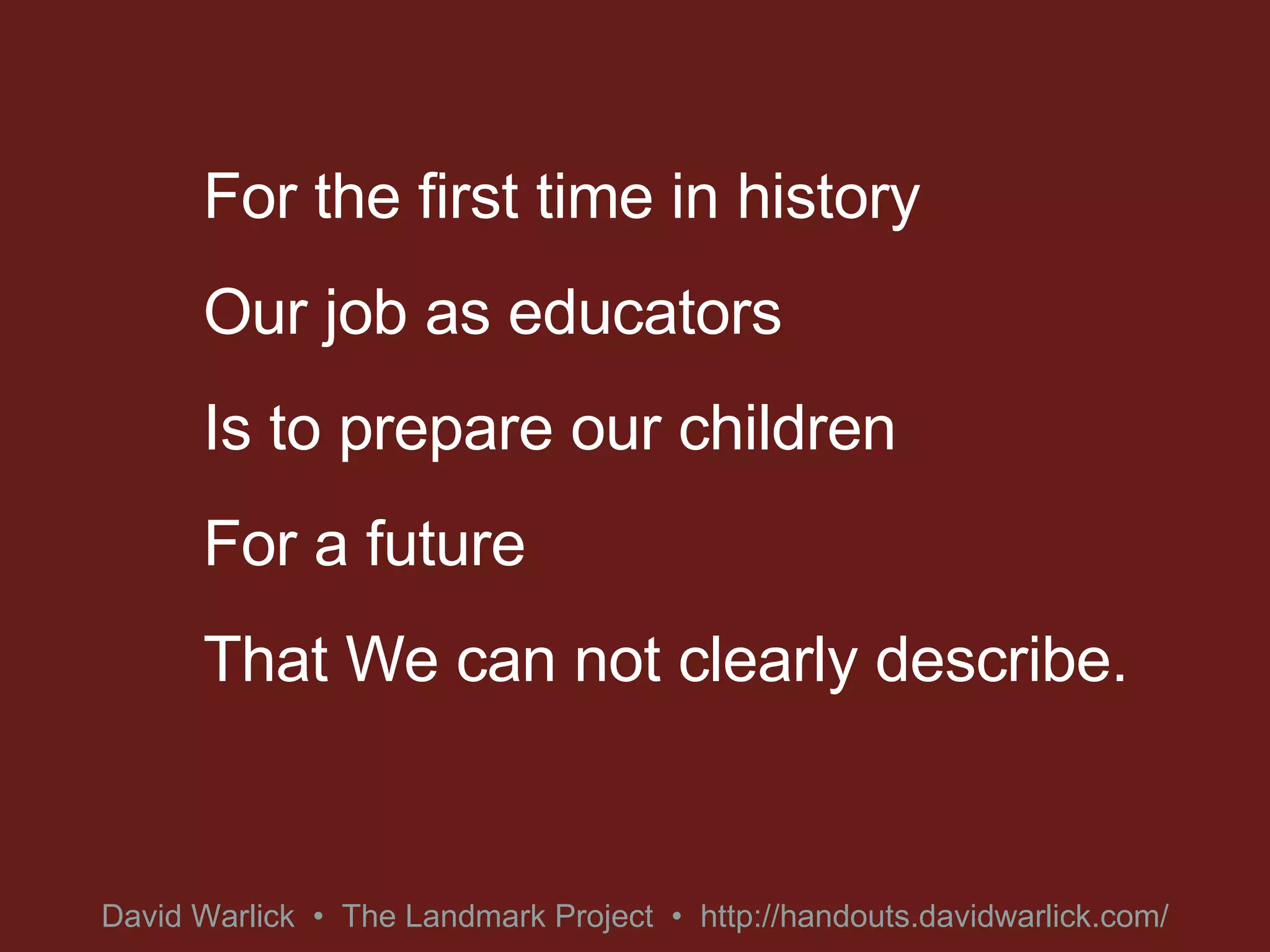 For the first time in history Our job as educators Is to prepare our children For a future That We can not clearly describe. 