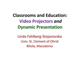 Classrooms and Education:
   Video Projectors and
  Dynamic Presentation
  Linda Fahlberg-Stojanovska
    Univ. St. Clement of Ohrid
       Bitola, Macedonia
 