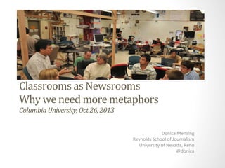 Classrooms	
  as	
  newsrooms	
  
Columbia	
  University,	
  Oct	
  26,	
  2013	
  	
  
	
  

	
  

Donica	
  Mensing	
  
Reynolds	
  School	
  of	
  Journalism	
  
University	
  of	
  Nevada,	
  Reno	
  
@donica	
  

 