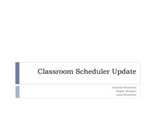 Classroom Scheduler Update
Jonathan Hernandez
Abigale Wuepper
Jason Raczkowsi
 