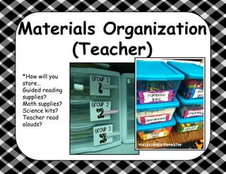 Materials Organization
(Teacher)
*How will you
store…
Guided reading
supplies?
Math supplies?
Science kits?
Teacher read
alouds?
 