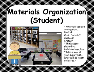 Materials Organization
(Student)
*What will you use
to organize…
Desks?
Chair Pockets?
Cubbies?
Crates?
*Think about
shared vs.
individual supplies
*Take a look at
your supply list…
what will be kept/
collected?
 