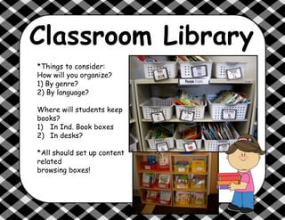 Classroom Library
*Things to consider:
How will you organize?
1) By genre?
2) By language?
Where will students keep
books?
1)  In Ind. Book boxes
2)  In desks?
*All should set up content
related
browsing boxes!
 