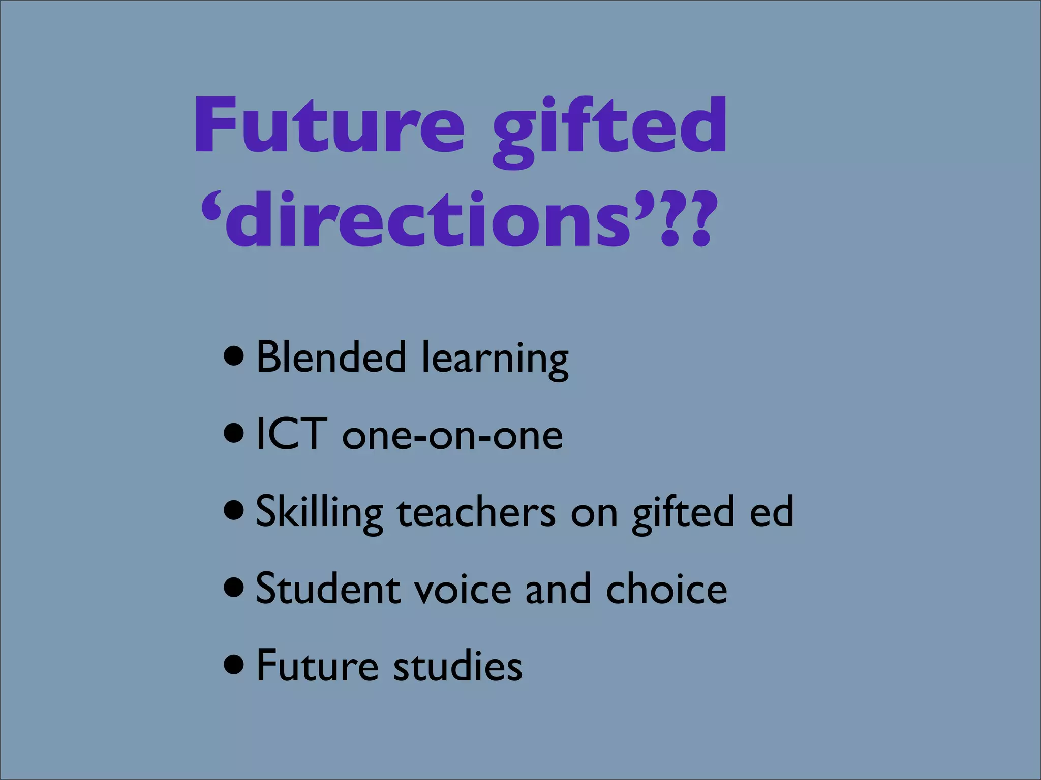 Future gifted
‘directions’??
• Blended learning
• ICT one-on-one
• Skilling teachers on gifted ed
• Student voice and choice
• Future studies
 