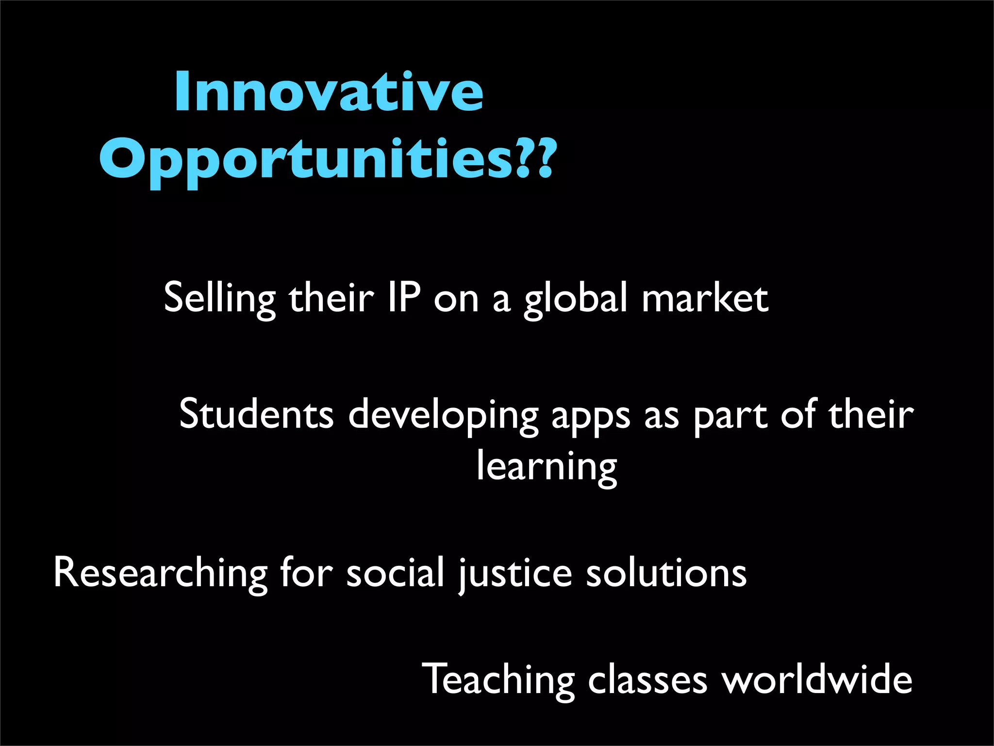 Innovative
  Opportunities??

      Selling their IP on a global market

       Students developing apps as part of their
                      learning

Researching for social justice solutions

                     Teaching classes worldwide
 